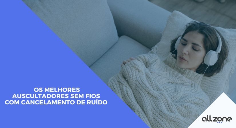 Os melhores auscultadores sem fios com cancelamento de ruído